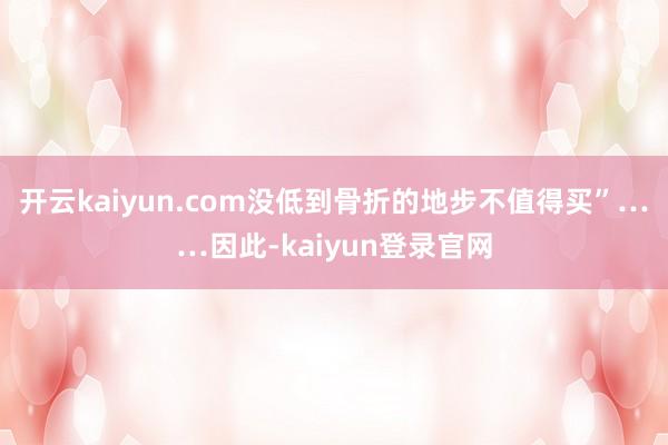 开云kaiyun.com没低到骨折的地步不值得买”……因此-kaiyun登录官网