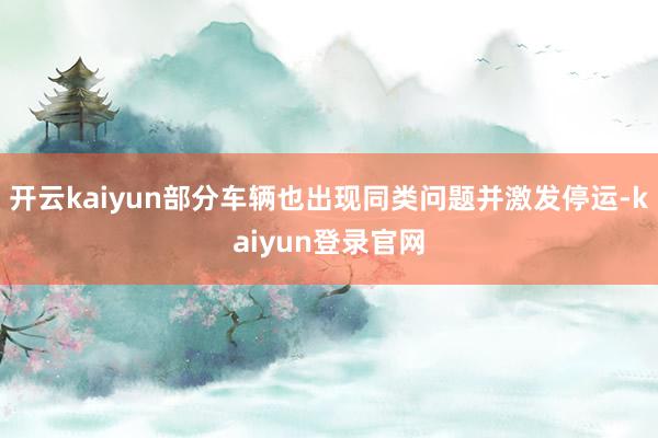 开云kaiyun部分车辆也出现同类问题并激发停运-kaiyun登录官网