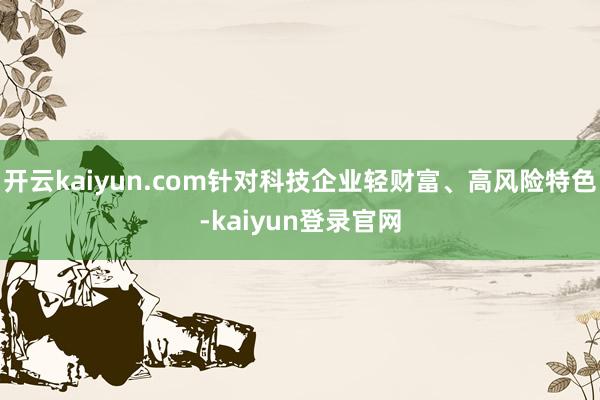 开云kaiyun.com针对科技企业轻财富、高风险特色-kaiyun登录官网