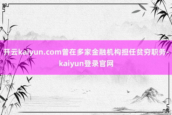 开云kaiyun.com曾在多家金融机构担任贫穷职务-kaiyun登录官网