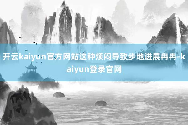 开云kaiyun官方网站这种烦闷导致步地进展冉冉-kaiyun登录官网