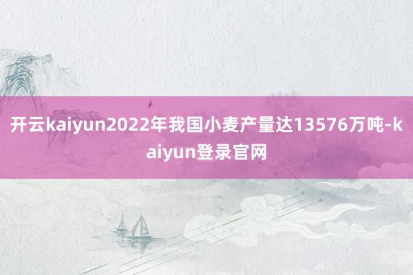 开云kaiyun2022年我国小麦产量达13576万吨-kaiyun登录官网