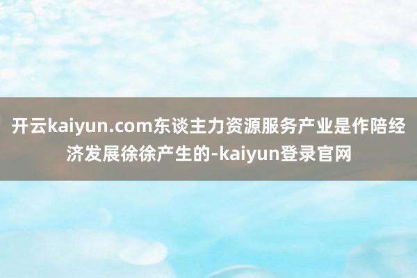 开云kaiyun.com东谈主力资源服务产业是作陪经济发展徐徐产生的-kaiyun登录官网