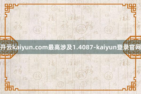 开云kaiyun.com最高涉及1.4087-kaiyun登录官网