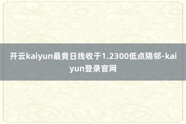 开云kaiyun最竟日线收于1.2300低点隔邻-kaiyun登录官网