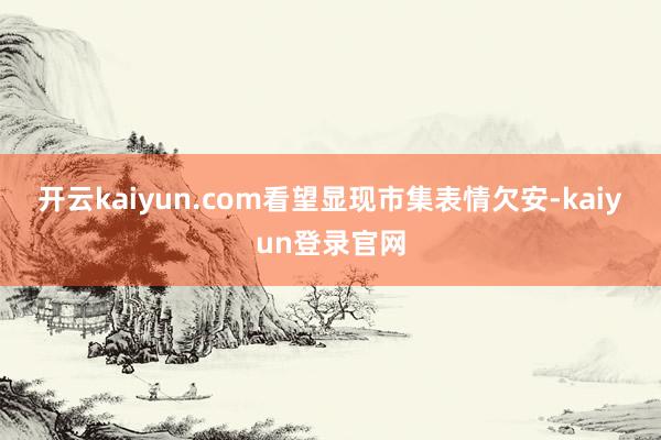 开云kaiyun.com 看望显现市集表情欠安-kaiyun登录官网
