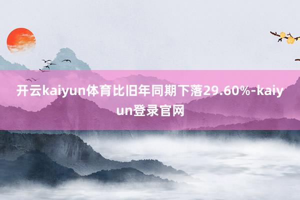 开云kaiyun体育比旧年同期下落29.60%-kaiyun登录官网