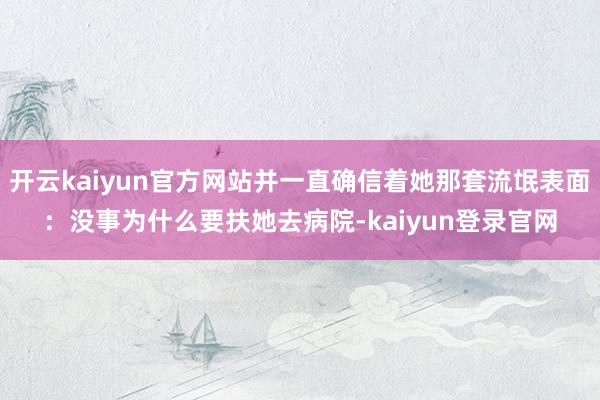 开云kaiyun官方网站并一直确信着她那套流氓表面：没事为什么要扶她去病院-kaiyun登录官网