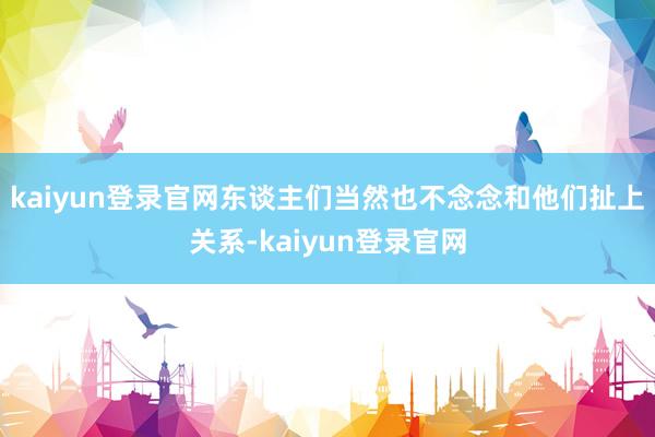 kaiyun登录官网东谈主们当然也不念念和他们扯上关系-kaiyun登录官网