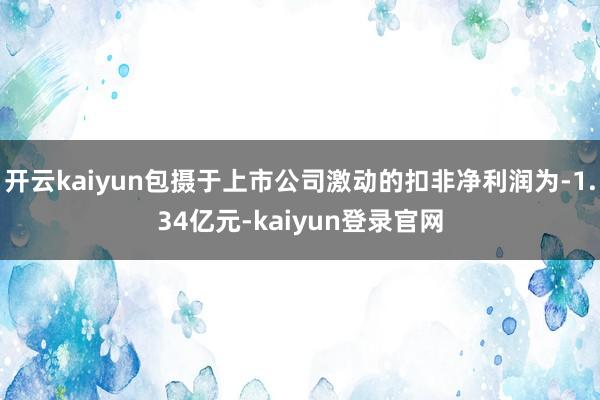 开云kaiyun包摄于上市公司激动的扣非净利润为-1.34亿元-kaiyun登录官网