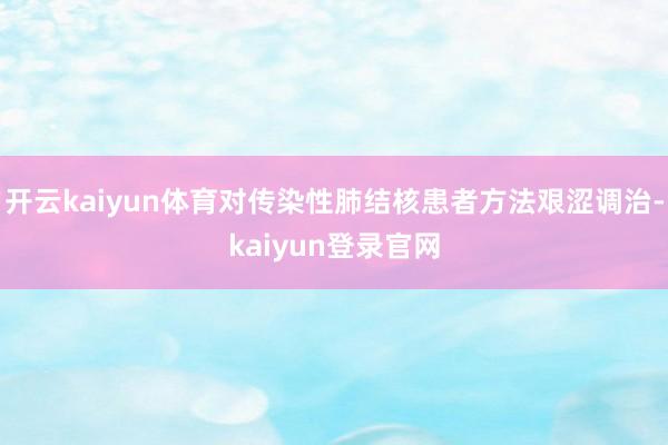 开云kaiyun体育对传染性肺结核患者方法艰涩调治-kaiyun登录官网