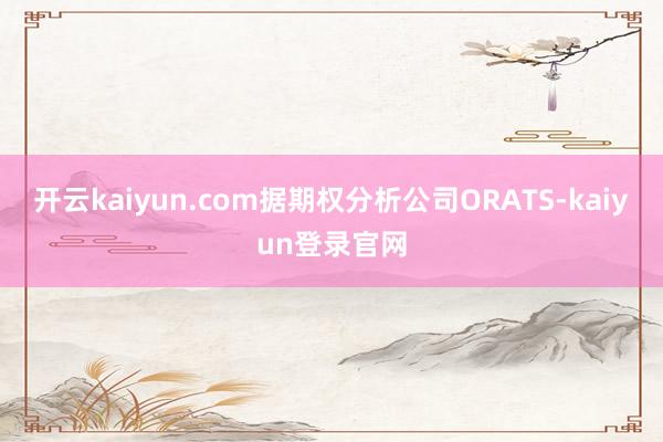 开云kaiyun.com据期权分析公司ORATS-kaiyun登录官网