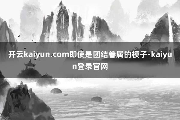 开云kaiyun.com即使是团结眷属的模子-kaiyun登录官网