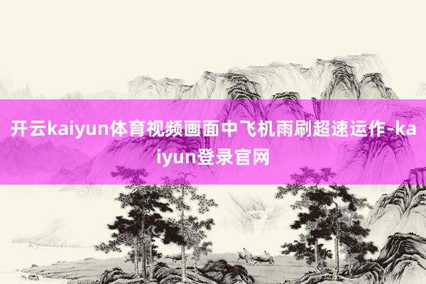 开云kaiyun体育视频画面中飞机雨刷超速运作-kaiyun登录官网