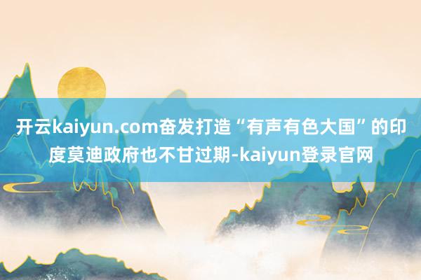 开云kaiyun.com奋发打造“有声有色大国”的印度莫迪政府也不甘过期-kaiyun登录官网