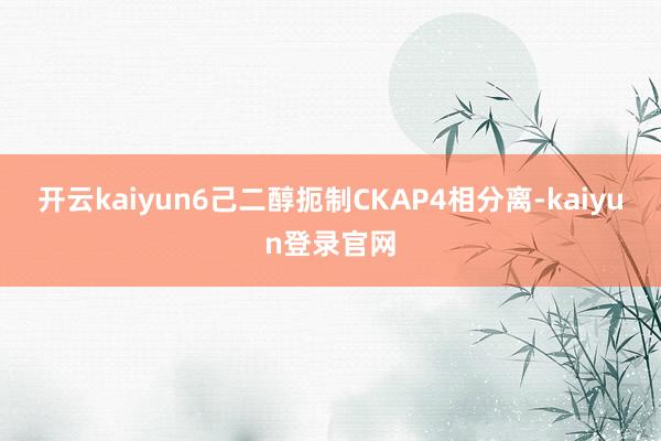 开云kaiyun6己二醇扼制CKAP4相分离-kaiyun登录官网