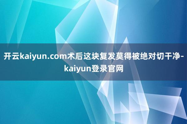 开云kaiyun.com术后这块复发莫得被绝对切干净-kaiyun登录官网
