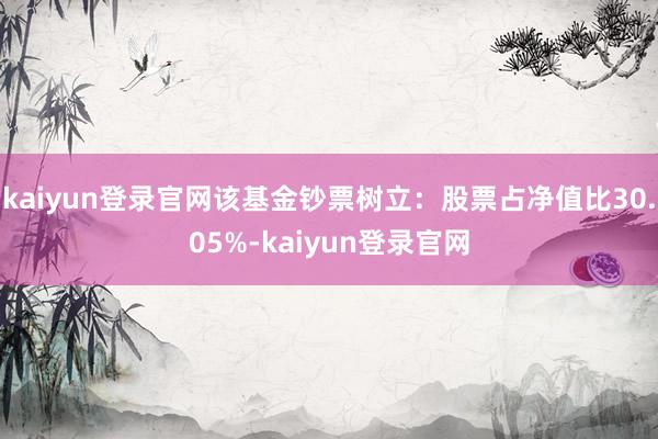 kaiyun登录官网该基金钞票树立:股票占净值比30.05%-kaiyun登录官网
