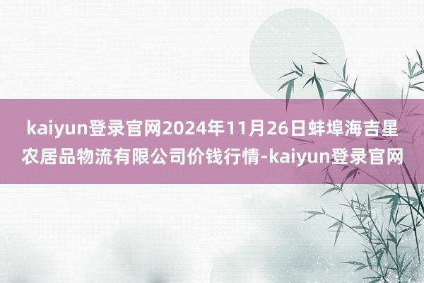 kaiyun登录官网2024年11月26日蚌埠海吉星农居品物流有限公司价钱行情-kaiyun登录官网