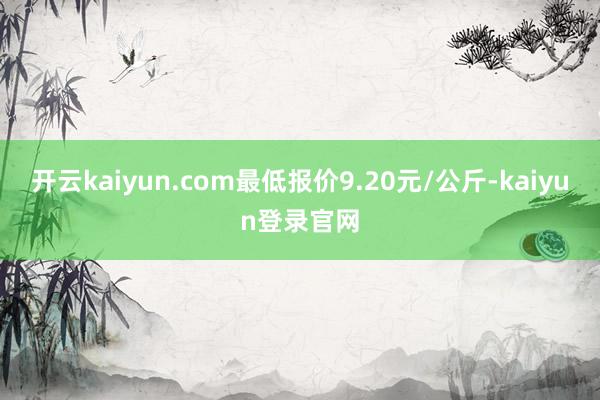 开云kaiyun.com最低报价9.20元/公斤-kaiyun登录官网