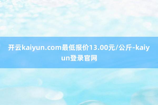 开云kaiyun.com最低报价13.00元/公斤-kaiyun登录官网