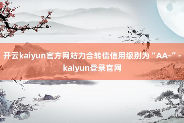 开云kaiyun官方网站力合转债信用级别为“AA-”-kaiyun登录官网