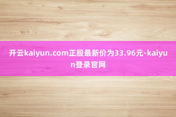 开云kaiyun.com正股最新价为33.96元-kaiyun登录官网