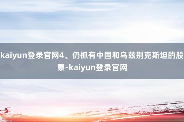 kaiyun登录官网4、仍抓有中国和乌兹别克斯坦的股票-kaiyun登录官网