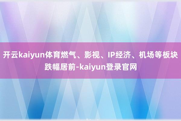 开云kaiyun体育燃气、影视、IP经济、机场等板块跌幅居前-kaiyun登录官网