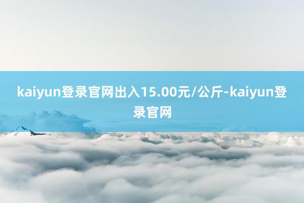 kaiyun登录官网出入15.00元/公斤-kaiyun登录官网