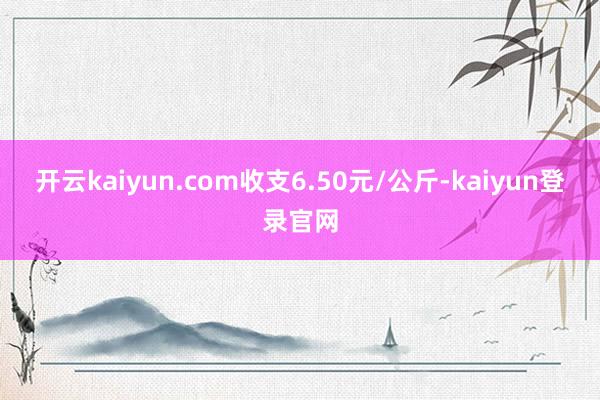 开云kaiyun.com收支6.50元/公斤-kaiyun登录官网