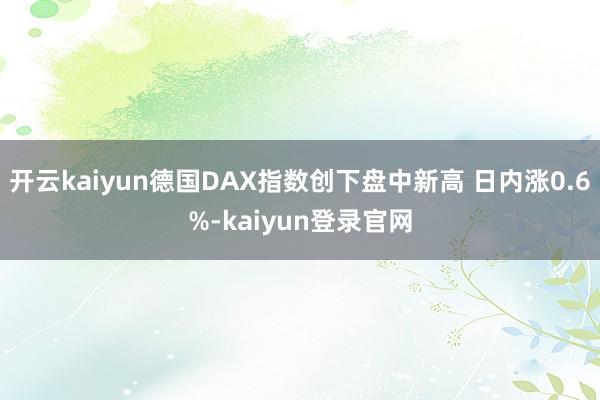 开云kaiyun德国DAX指数创下盘中新高 日内涨0.6%-kaiyun登录官网