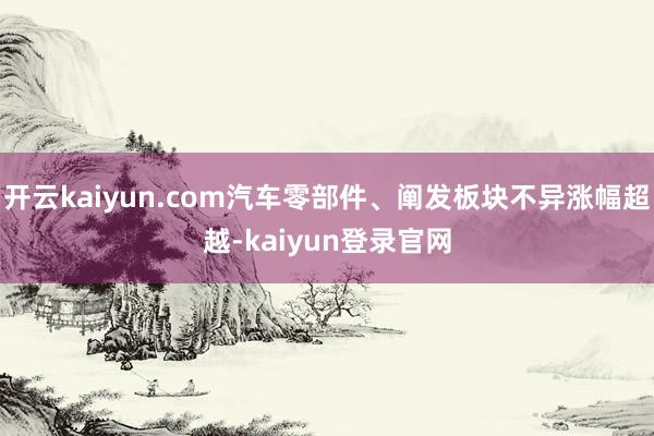 开云kaiyun.com汽车零部件、阐发板块不异涨幅超越-kaiyun登录官网