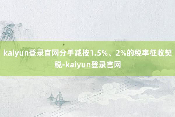 kaiyun登录官网分手减按1.5%、2%的税率征收契税-kaiyun登录官网
