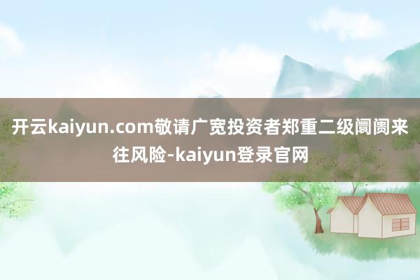 开云kaiyun.com敬请广宽投资者郑重二级阛阓来往风险-kaiyun登录官网