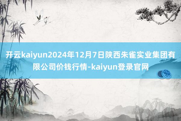 开云kaiyun2024年12月7日陕西朱雀实业集团有限公司价钱行情-kaiyun登录官网