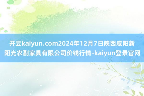 开云kaiyun.com2024年12月7日陕西咸阳新阳光农副家具有限公司价钱行情-kaiyun登录官网