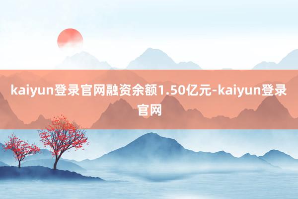 kaiyun登录官网融资余额1.50亿元-kaiyun登录官网