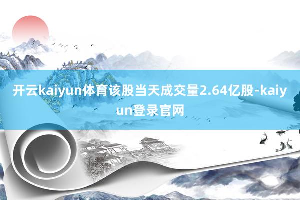 开云kaiyun体育该股当天成交量2.64亿股-kaiyun登录官网