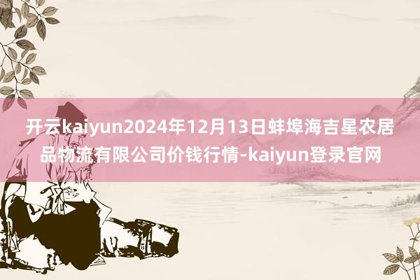 开云kaiyun2024年12月13日蚌埠海吉星农居品物流有限公司价钱行情-kaiyun登录官网