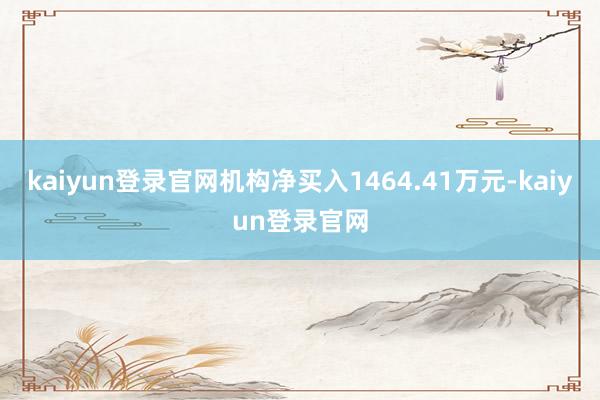 kaiyun登录官网机构净买入1464.41万元-kaiyun登录官网