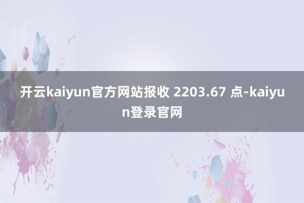 开云kaiyun官方网站报收 2203.67 点-kaiyun登录官网