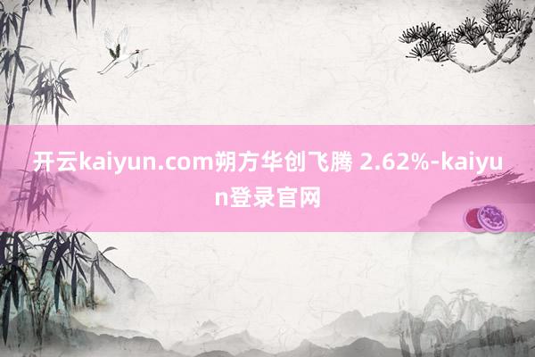 开云kaiyun.com朔方华创飞腾 2.62%-kaiyun登录官网