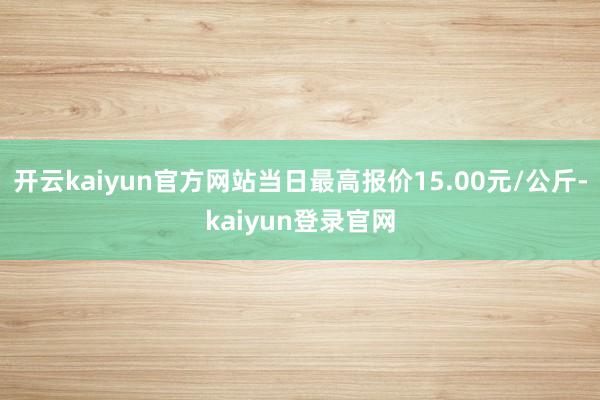 开云kaiyun官方网站当日最高报价15.00元/公斤-kaiyun登录官网