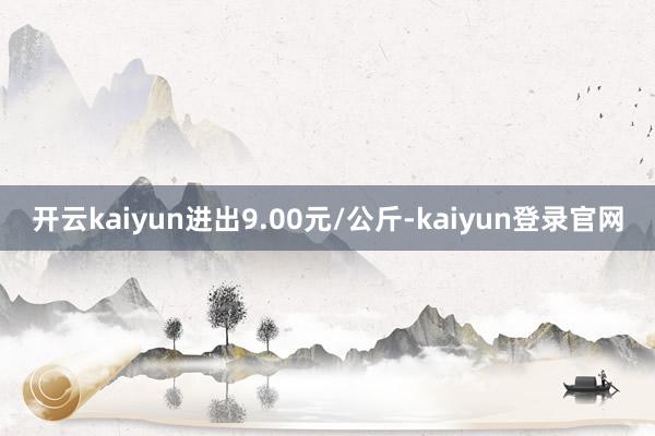 开云kaiyun进出9.00元/公斤-kaiyun登录官网