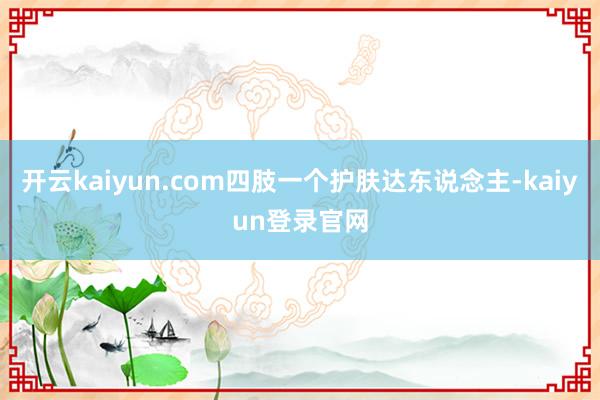 开云kaiyun.com四肢一个护肤达东说念主-kaiyun登录官网