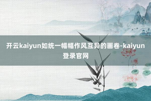 开云kaiyun如统一幅幅作风互异的画卷-kaiyun登录官网