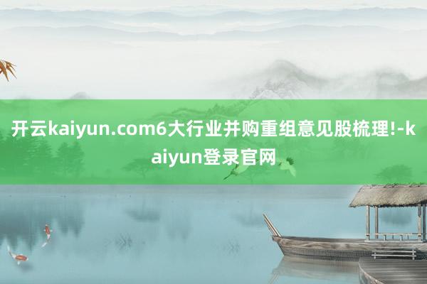 开云kaiyun.com6大行业并购重组意见股梳理!-kaiyun登录官网