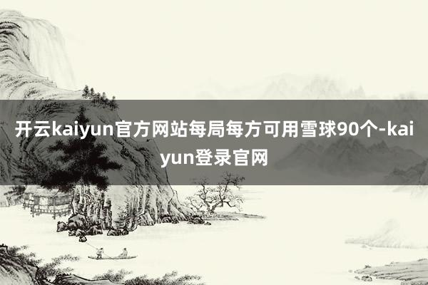 开云kaiyun官方网站每局每方可用雪球90个-kaiyun登录官网