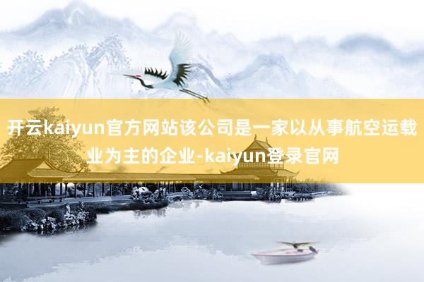 开云kaiyun官方网站该公司是一家以从事航空运载业为主的企业-kaiyun登录官网